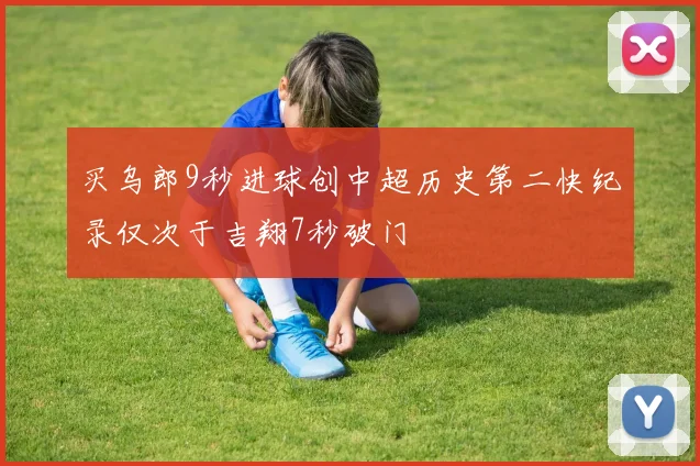 买乌郎9秒进球创中超历史第二快纪录仅次于吉翔7秒破门