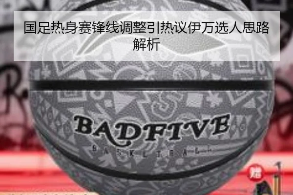 国足热身赛锋线调整引热议伊万选人思路解析